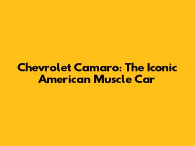Chevrolet Camaro: The Iconic American Muscle Car