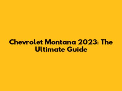 Chevrolet Montana 2023: The Ultimate Guide