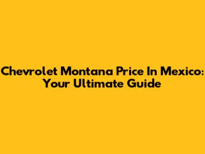 Chevrolet Montana Price In Mexico: Your Ultimate Guide