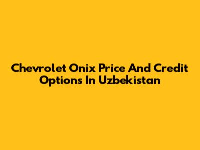 Chevrolet Onix Price And Credit Options In Uzbekistan