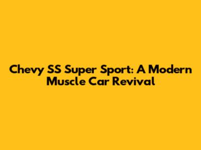 Chevy SS Super Sport: A Modern Muscle Car Revival