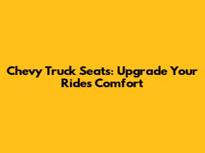Chevy Truck Seats: Upgrade Your Ride's Comfort