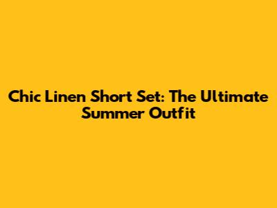 Chic Linen Short Set: The Ultimate Summer Outfit
