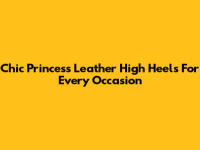 Chic Princess Leather High Heels For Every Occasion