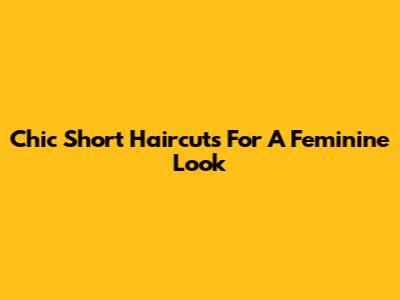 Chic Short Haircuts For A Feminine Look