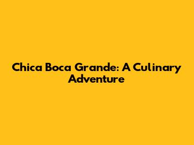 Chica Boca Grande: A Culinary Adventure