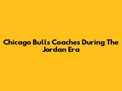 Chicago Bulls Coaches During The Jordan Era