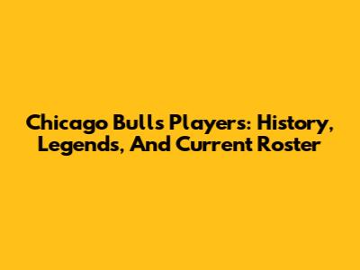 Chicago Bulls Players: History, Legends, And Current Roster