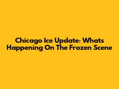 Chicago Ice Update: What's Happening On The Frozen Scene