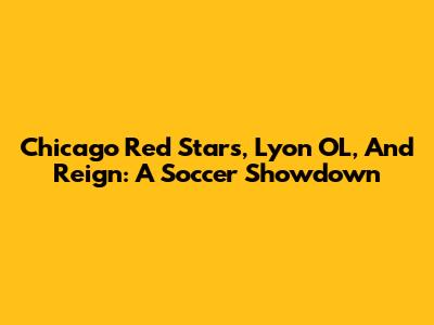 Chicago Red Stars, Lyon OL, And Reign: A Soccer Showdown