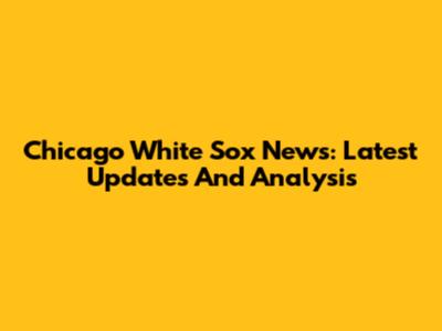 Chicago White Sox News: Latest Updates And Analysis