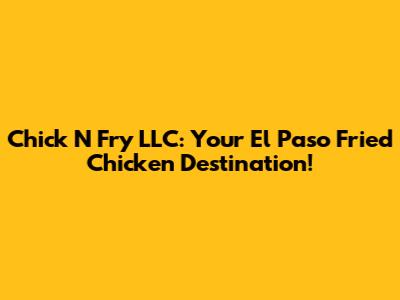 Chick N Fry LLC: Your El Paso Fried Chicken Destination!