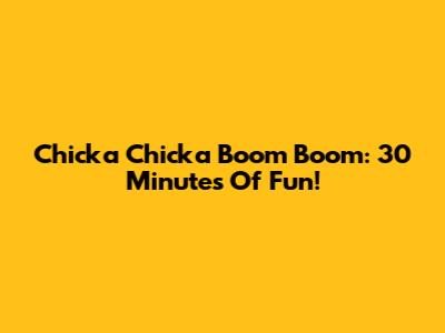 Chicka Chicka Boom Boom: 30 Minutes Of Fun!