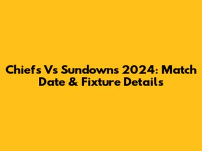 Chiefs Vs Sundowns 2024: Match Date & Fixture Details