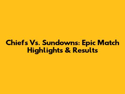 Chiefs Vs. Sundowns: Epic Match Highlights & Results