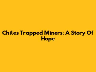 Chile's Trapped Miners: A Story Of Hope