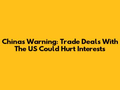 China's Warning: Trade Deals With The US Could Hurt Interests