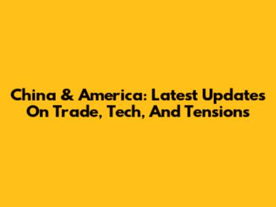 China & America: Latest Updates On Trade, Tech, And Tensions