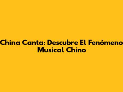 China Canta: Descubre El Fenómeno Musical Chino