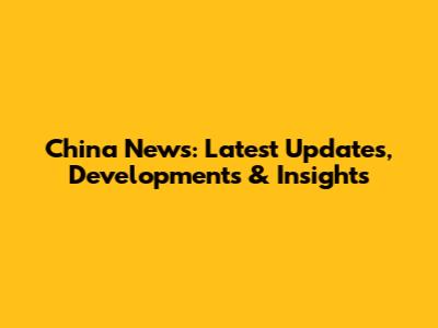 China News: Latest Updates, Developments & Insights