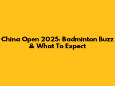 China Open 2025: Badminton Buzz & What To Expect