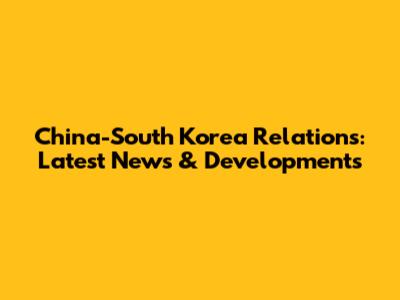 China-South Korea Relations: Latest News & Developments