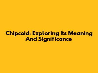 Chipcoid: Exploring Its Meaning And Significance