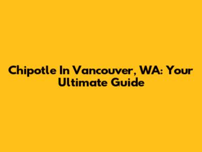 Chipotle In Vancouver, WA: Your Ultimate Guide