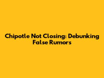Chipotle Not Closing: Debunking False Rumors