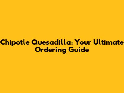 Chipotle Quesadilla: Your Ultimate Ordering Guide