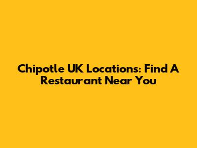 Chipotle UK Locations: Find A Restaurant Near You