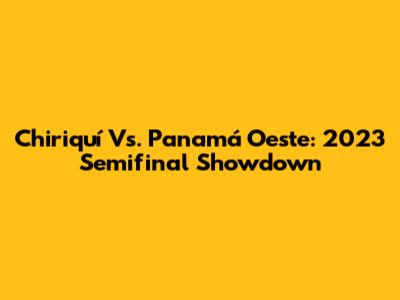 Chiriquí Vs. Panamá Oeste: 2023 Semifinal Showdown