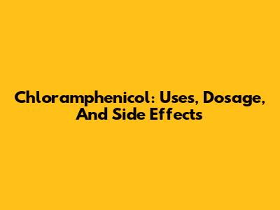 Chloramphenicol: Uses, Dosage, And Side Effects