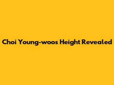 Choi Young-woo's Height Revealed