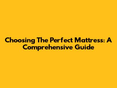Choosing The Perfect Mattress: A Comprehensive Guide