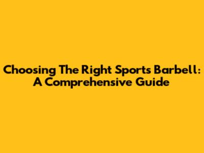 Choosing The Right Sports Barbell: A Comprehensive Guide
