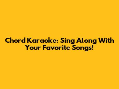 Chord Karaoke: Sing Along With Your Favorite Songs!
