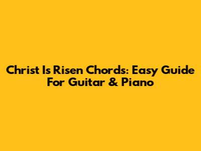 Christ Is Risen Chords: Easy Guide For Guitar & Piano