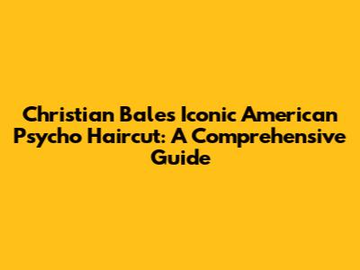 Christian Bale's Iconic American Psycho Haircut: A Comprehensive Guide