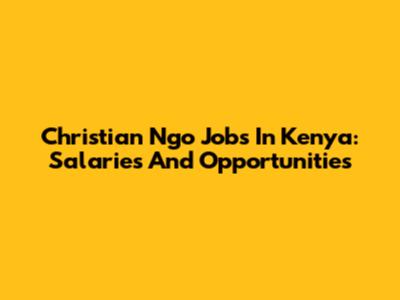 Christian Ngo Jobs In Kenya: Salaries And Opportunities
