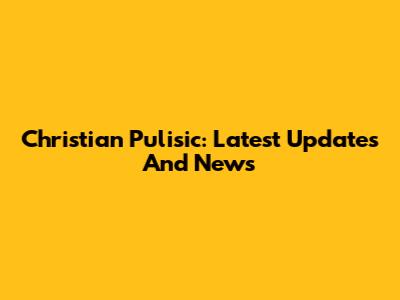 Christian Pulisic: Latest Updates And News