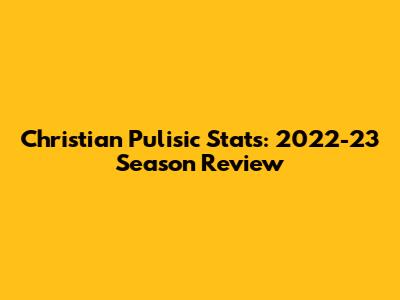 Christian Pulisic Stats: 2022-23 Season Review
