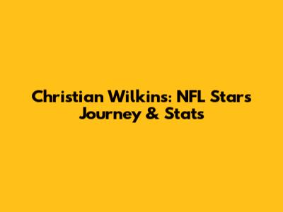 Christian Wilkins: NFL Star's Journey & Stats