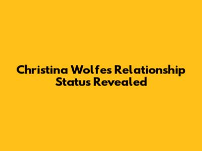 Christina Wolfe's Relationship Status Revealed
