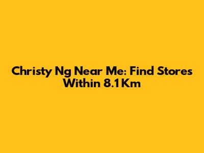 Christy Ng Near Me: Find Stores Within 8.1 Km