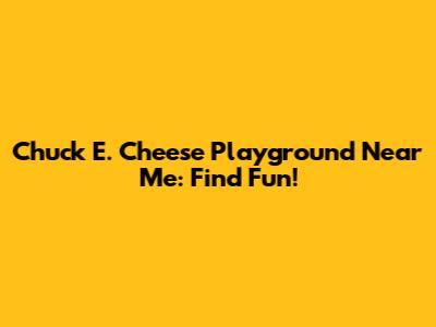 Chuck E. Cheese Playground Near Me: Find Fun!