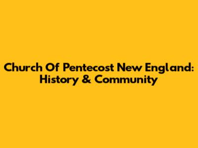 Church Of Pentecost New England: History & Community