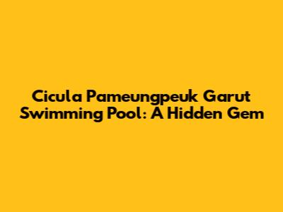 Cicula Pameungpeuk Garut Swimming Pool: A Hidden Gem