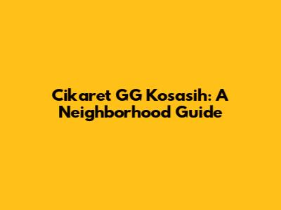 Cikaret GG Kosasih: A Neighborhood Guide