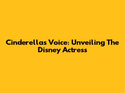 Cinderella's Voice: Unveiling The Disney Actress